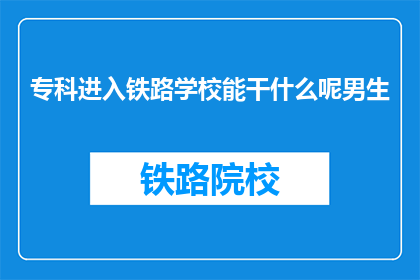 专科进入铁路学校能干什么呢男生(专科生如何通过铁路学校进入职场？)