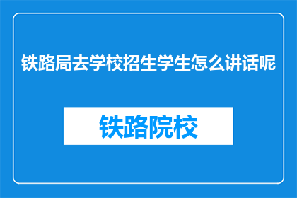 铁路局去学校招生学生怎么讲话呢(如何铁路局在招生时向学校有效传达信息？)