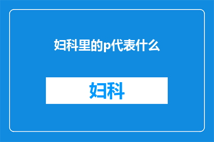 妇科里的p代表什么(妇科诊疗中，P代表什么？)