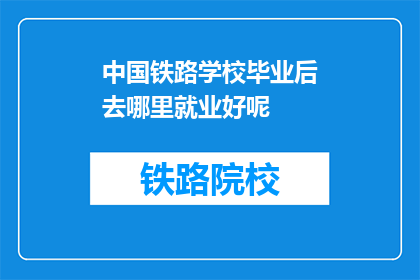 中国铁路学校毕业后去哪里就业好呢(中国铁路学校毕业生的就业去向是什么？)