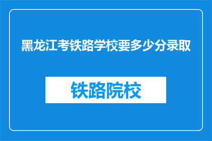 黑龙江考铁路学校要多少分录取(黑龙江铁路学校录取分数线是多少？)