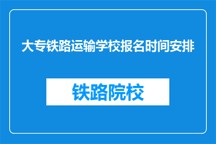 大专铁路运输学校报名时间安排(大专铁路运输学校报名何时开始？)