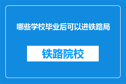 哪些学校毕业后可以进铁路局(哪些学校毕业可入铁路局？)