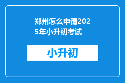 郑州怎么申请2025年小升初考试(如何申请参加2025年郑州小升初考试？)