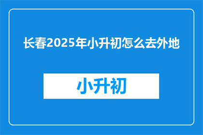 长春2025年小升初怎么去外地(长春2025年小升初如何跨地区升学？)
