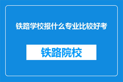 铁路学校报什么专业比较好考(铁路学校哪些专业更容易通过考试？)
