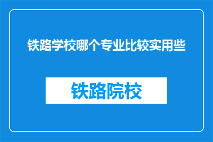 铁路学校哪个专业比较实用些(铁路学校哪个专业最实用？)
