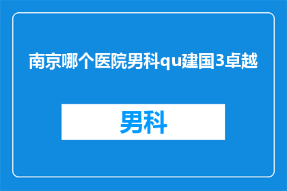 南京哪个医院男科qu建国3卓越(南京哪家医院男科治疗卓越？)