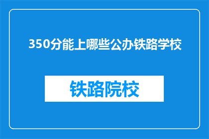 350分能上哪些公办铁路学校(350分能上哪些公办铁路学校？)
