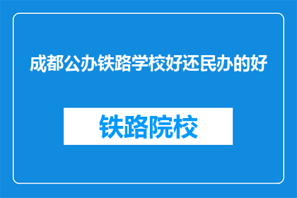 成都公办铁路学校好还民办的好(成都公办铁路学校与民办学校，哪个更好？)