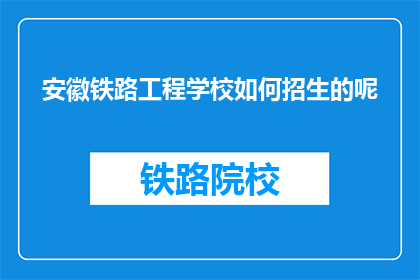 安徽铁路工程学校如何招生的呢(安徽铁路工程学校是如何进行招生的？)