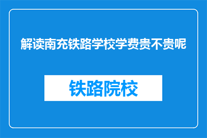 解读南充铁路学校学费贵不贵呢(南充铁路学校学费是否高昂？)