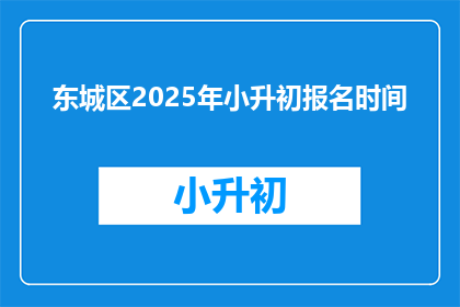 东城区2025年小升初报名时间(2025年东城区小升初报名何时开始？)