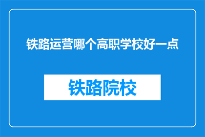 铁路运营哪个高职学校好一点(哪个高职学校在铁路运营领域表现更佳？)