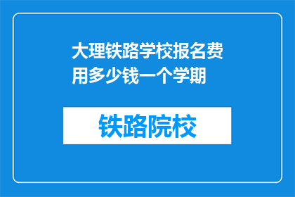 大理铁路学校报名费用多少钱一个学期(大理铁路学校报名费用是多少？)