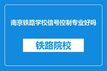 南京铁路学校信号控制专业好吗(南京铁路学校的信号控制专业怎么样？)