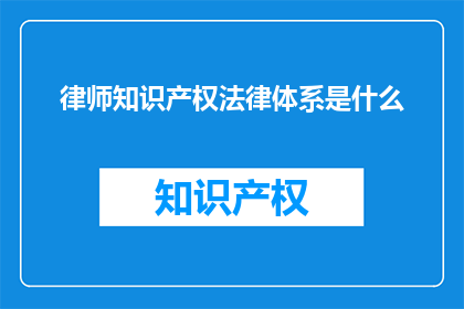 律师知识产权法律体系是什么(律师知识产权法律体系是什么？)