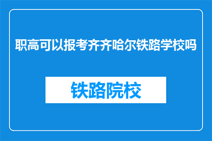 职高可以报考齐齐哈尔铁路学校吗(能否报考齐齐哈尔铁路学校？)