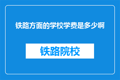 铁路方面的学校学费是多少啊(铁路专业学费是多少？)