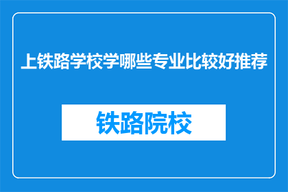 上铁路学校学哪些专业比较好推荐(哪些铁路专业最适合选择？)