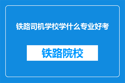 铁路司机学校学什么专业好考(铁路司机学校：哪些专业更容易通过考试？)