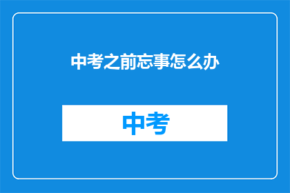 中考之前忘事怎么办(中考前夕，如何应对遗忘问题？)