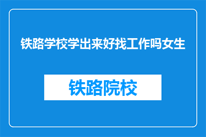 铁路学校学出来好找工作吗女生(铁路学校毕业生就业前景如何？女性学生是否容易找到工作？)