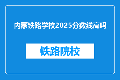 内蒙铁路学校2025分数线高吗(2025年内蒙古铁路学校录取分数线高吗？)