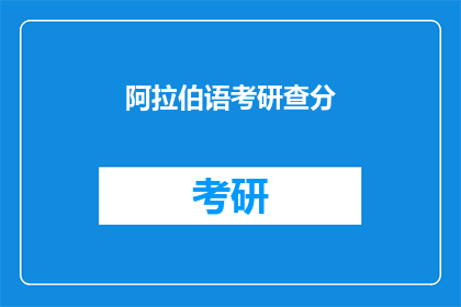 阿拉伯语考研查分(阿拉伯语考研成绩查询：你的成绩出炉了吗？)