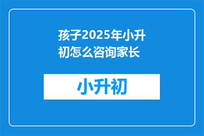 孩子2025年小升初怎么咨询家长(2025年小升初，家长如何有效咨询孩子升学问题？)