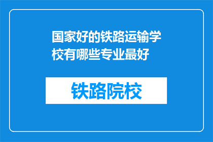 国家好的铁路运输学校有哪些专业最好(哪些国家铁路运输学校的专业最优秀？)