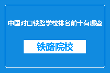 中国对口铁路学校排名前十有哪些(中国哪些铁路学校排名靠前？)