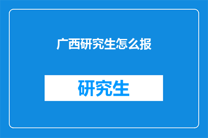 广西研究生怎么报(广西研究生报名指南：如何正确填写申请？)