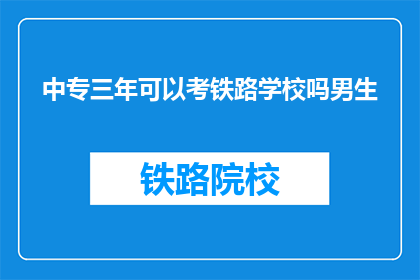 中专三年可以考铁路学校吗男生(中专毕业生能否报考铁路学校？男生专长是否影响录取？)
