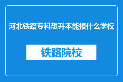 河北铁路专科想升本能报什么学校(河北铁路专科如何提升学历至本科水平？)