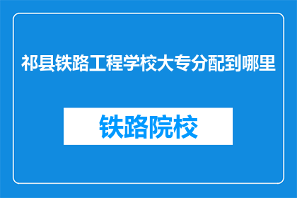 祁县铁路工程学校大专分配到哪里(祁县铁路工程学校大专生毕业后将分配至何处？)
