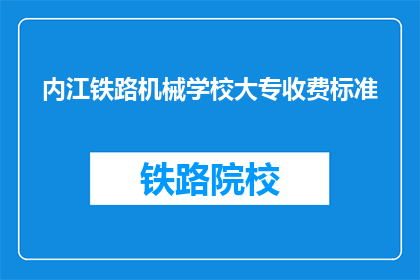 内江铁路机械学校大专收费标准(内江铁路机械学校大专的收费标准是多少？)
