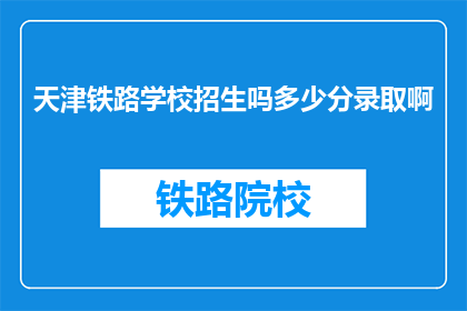 天津铁路学校招生吗多少分录取啊(天津铁路学校是否招生？录取分数线是多少？)