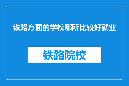 铁路方面的学校哪所比较好就业(哪所铁路学校就业前景更佳？)