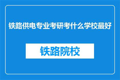 铁路供电专业考研考什么学校最好(铁路供电专业考研，哪些学校是最佳选择？)