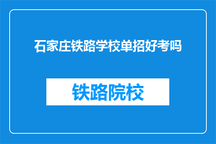 石家庄铁路学校单招好考吗(石家庄铁路学校单招考试难度如何？)
