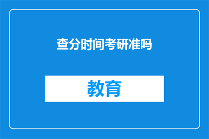 查分时间考研准吗(考研查分时间是否准确？)