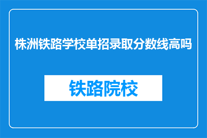 株洲铁路学校单招录取分数线高吗(株洲铁路学校单招录取分数线高吗？)