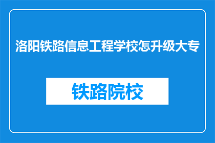 洛阳铁路信息工程学校怎升级大专(洛阳铁路信息工程学校如何升级为大专院校？)