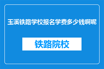 玉溪铁路学校报名学费多少钱啊呢(玉溪铁路学校报名学费是多少？)