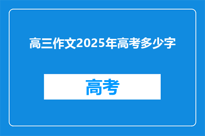 高三作文2025年高考多少字(2025年高考作文字数是多少？)
