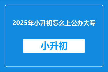 2025年小升初怎么上公办大专(2025年小升初如何顺利进入公办大专？)