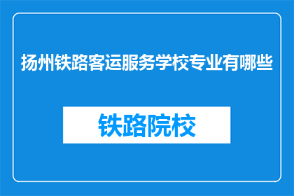 扬州铁路客运服务学校专业有哪些(扬州铁路客运服务学校有哪些专业？)