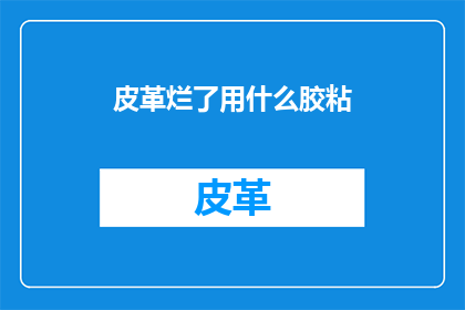 皮革烂了用什么胶粘(皮革损坏，用什么胶能修复？)