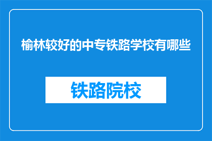 榆林较好的中专铁路学校有哪些(榆林地区有哪些优秀的中专铁路学校？)